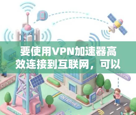 要使用VPN加速器高效连接到互联网，可以按照以下步骤操作