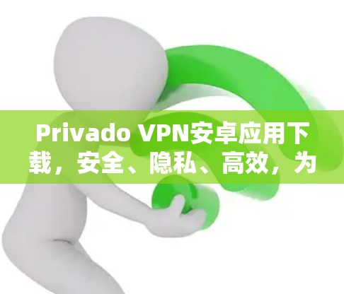 Privado VPN安卓应用下载，安全、隐私、高效，为您的隐私安全保驾护航！