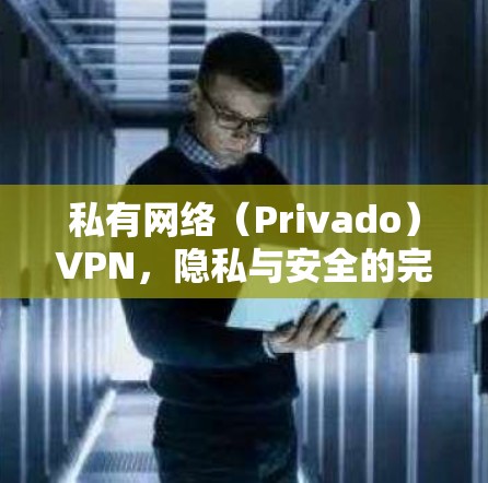 私有网络（Privado）VPN，隐私与安全的完美结合