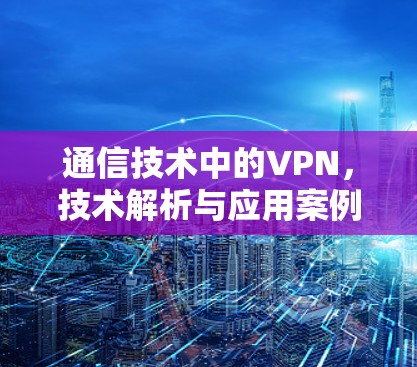 通信技术中的VPN,技术解析与应用案例