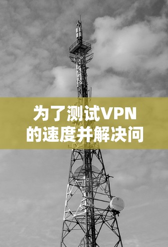 为了测试VPN的速度并解决问题,按照以下步骤操作