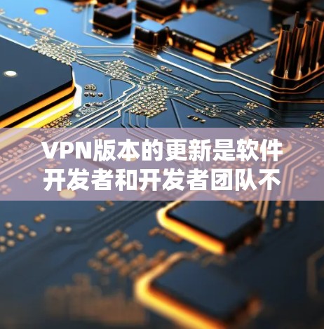 VPN版本的更新是软件开发者和开发者团队不断努力的结果,旨在优化用户体验、增加功能,以及提升安全性。以下是一些常见的免费VPN版本及其主要更新点