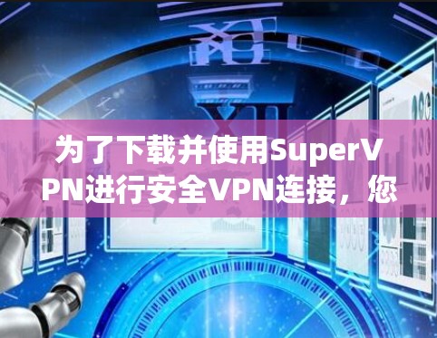 为了下载并使用SuperVPN进行安全VPN连接,您可以按照以下步骤操作