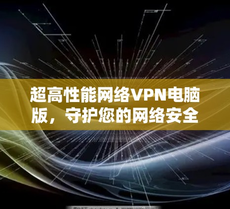 超高性能网络VPN电脑版,守护您的网络安全与速度 超高性能网络VPN电脑版,守护您的网络安全与速度