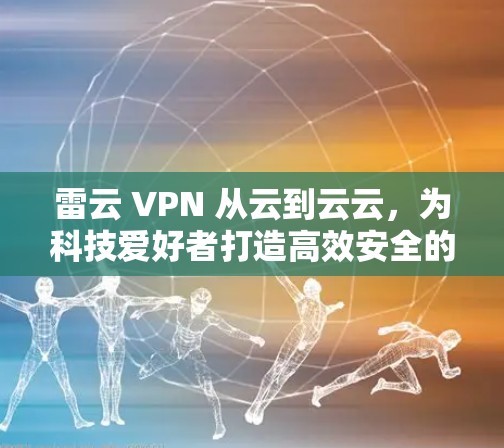 雷云 VPN 从云到云云，为科技爱好者打造高效安全的网络体验