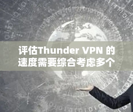 评估Thunder VPN 的速度需要综合考虑多个因素,以下是一些关键点,帮助你全面评估其性能