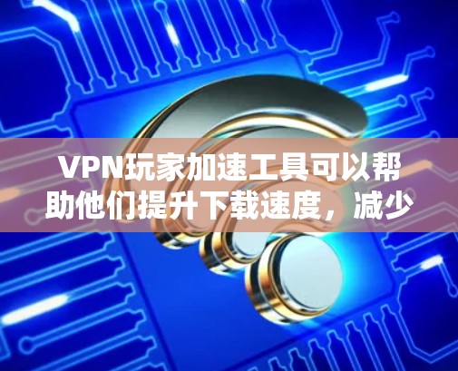 VPN玩家加速工具可以帮助他们提升下载速度，减少延迟，满足各种在线需求。以下是使用这些工具的步骤和注意事项