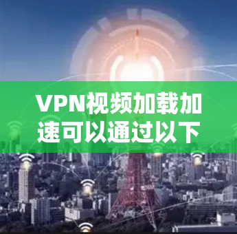 VPN视频加载加速可以通过以下方法进行优化 VPN视频加载加速可以通过以下方法进行优化