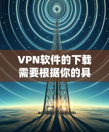 VPN软件的下载需要根据你的具体需求和使用习惯来选择。以下是一些常见的VPN软件推荐,帮助你找到适合你的选择