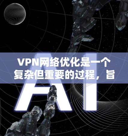 VPN网络优化是一个复杂但重要的过程,旨在确保VPN服务的安全、稳定和用户友好。以下是对VPN网络优化的详细总结 VPN网络优化是一个复杂但重要的过程,旨在确保VPN服务的安全、稳定和用户友好。以下是对VPN网络优化的详细总结