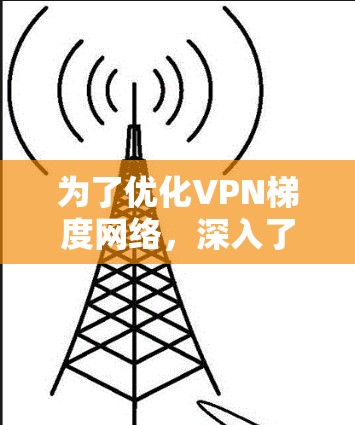 为了优化VPN梯度网络,深入了解防火墙配置与管理,以下是详细的步骤和建议