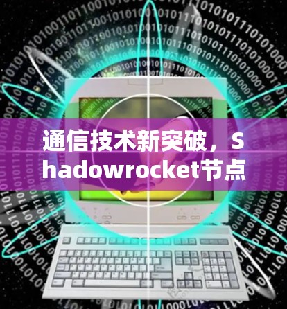 通信技术新突破,Shadowrocket节点创新发布 通信技术新突破,Shadowrocket节点创新发布