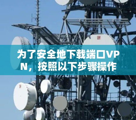 为了安全地下载端口VPN,按照以下步骤操作 为了安全地下载端口VPN,按照以下步骤操作