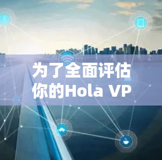为了全面评估你的Hola VPN 的速度,以下是详细的步骤和可能遇到的问题及解决方案 为了全面评估你的Hola VPN 的速度,以下是详细的步骤和可能遇到的问题及解决方案
