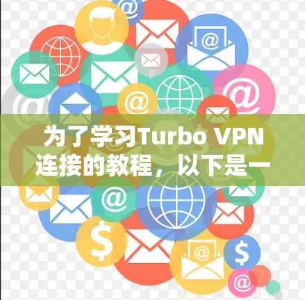 为了学习Turbo VPN连接的教程,以下是一个清晰的步骤指南,帮助你全面理解和掌握Turbo VPN的功能和使用方法