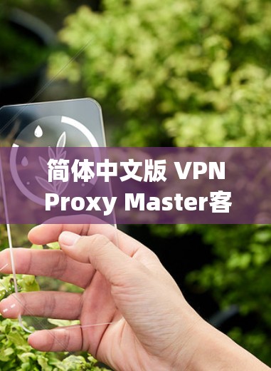 简体中文版 VPN Proxy Master客户端,高效、便捷、安全的网络VPN工具 简体中文版 VPN Proxy Master客户端,高效、便捷、安全的网络VPN工具