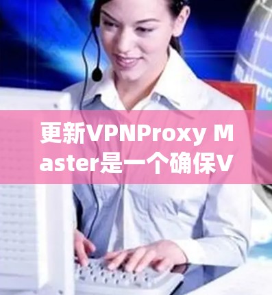 更新VPNProxy Master是一个确保VPN连接稳定的步骤,涉及检查配置文件和使用更新命令。以下是一个结构化的步骤指南 更新VPNProxy Master是一个确保VPN连接稳定的步骤,涉及检查配置文件和使用更新命令。以下是一个结构化的步骤指南