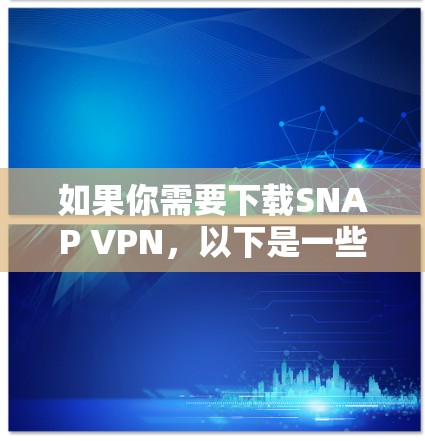 如果你需要下载SNAP VPN,以下是一些步骤和下载链接