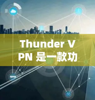Thunder VPN 是一款功能强大的个人版 VPN 应用程序,旨在提供端到端加密和多设备支持。以下是对其功能评测的详细分析