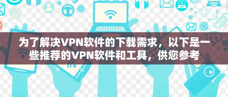为了解决VPN软件的下载需求,以下是一些推荐的VPN软件和工具,供您参考 为了解决VPN软件的下载需求,以下是一些推荐的VPN软件和工具,供您参考