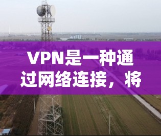 VPN是一种通过网络连接,将外网的资源转移到内网的设备或服务器中,从而实现无网速、无访问的访问方式。以下是关于VPN的详细指南 VPN是一种通过网络连接,将外网的资源转移到内网的设备或服务器中,从而实现无网速、无访问的访问方式。以下是关于VPN的详细指南