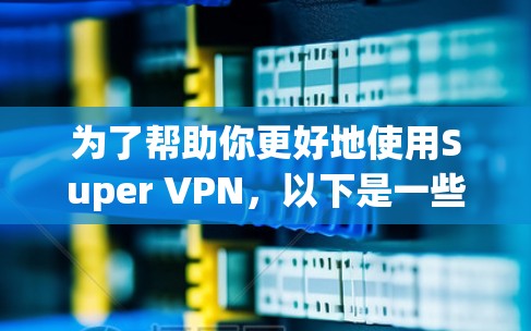 为了帮助你更好地使用Super VPN,以下是一些详细的步骤和建议