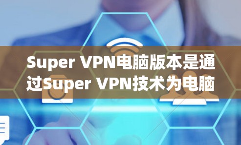 Super VPN电脑版本是通过Super VPN技术为电脑用户提供远程访问服务的工具。以下是关于Super VPN电脑版本的一些关键信息
