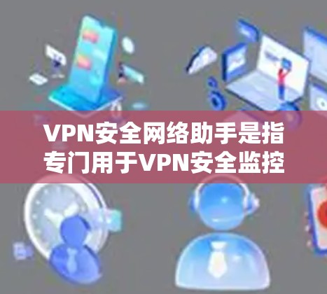 VPN安全网络助手是指专门用于VPN安全监控和管理的工具，旨在保护用户和他人在VPN网络中的数据和流量安全。以下是一些常见的VPN安全网络助手及其功能