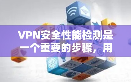 VPN安全性能检测是一个重要的步骤，用于确保VPN设备和服务的安全性。以下是VPN安全性能检测的步骤和注意事项