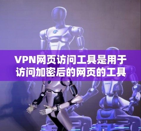 VPN网页访问工具是用于访问加密后的网页的工具，主要通过网络加密传输，保护隐私。以下是对这些工具的详细介绍