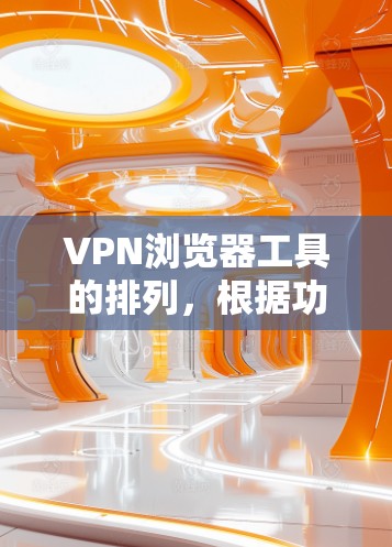 VPN浏览器工具的排列，根据功能、注册费、适用人群等因素进行排序如下