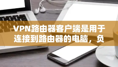 VPN路由器客户端是用于连接到路由器的电脑，负责管理多个VPN连接，处理数据加密、路由、配置和安全措施。以下是详细的步骤说明