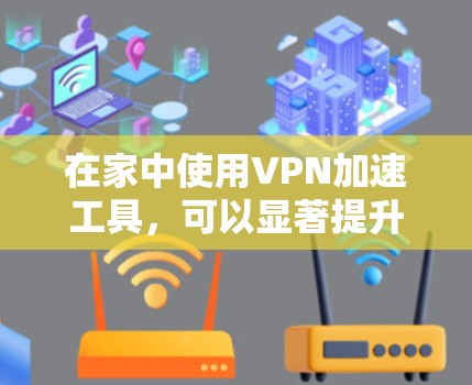 在家中使用VPN加速工具,可以显著提升网络速度,但需要谨慎选择,以确保安全性和隐私。以下是一些常见的VPN加速工具及其使用方法