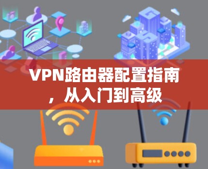 VPN路由器配置指南，从入门到高级