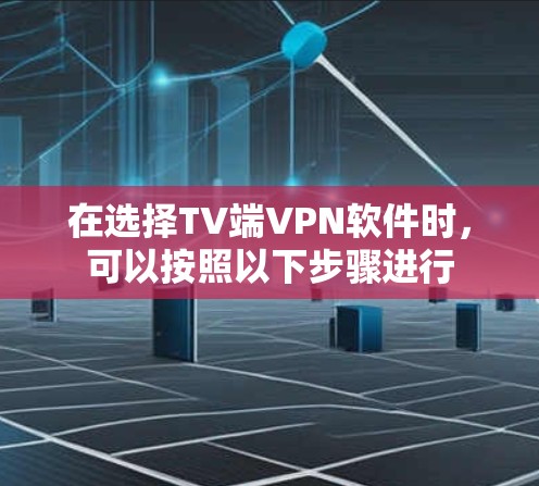 在选择TV端VPN软件时,可以按照以下步骤进行 在选择TV端VPN软件时,可以按照以下步骤进行