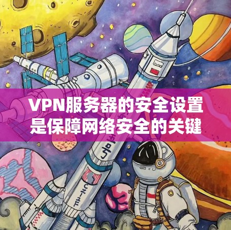 VPN服务器的安全设置是保障网络安全的关键步骤，涉及多个层面的配置和管理。以下是根据您的问题整理的详细指南