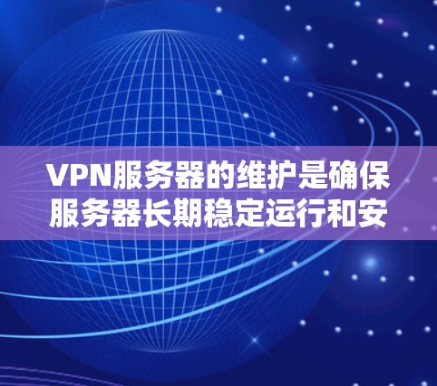 VPN服务器的维护是确保服务器长期稳定运行和安全运行的关键环节。以下是一些维护VPN服务器的步骤和方法，供您参考