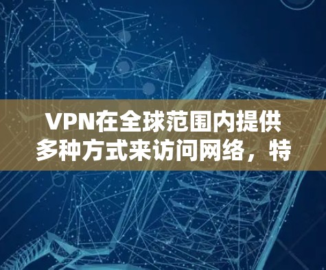 VPN在全球范围内提供多种方式来访问网络，特别是在一些热门国家和地区，VPN的覆盖范围和线路丰富度会有所不同。以下是一些 VPN 在中国和相关的地区（如台湾、香港、澳门）的 VPN 线路情况