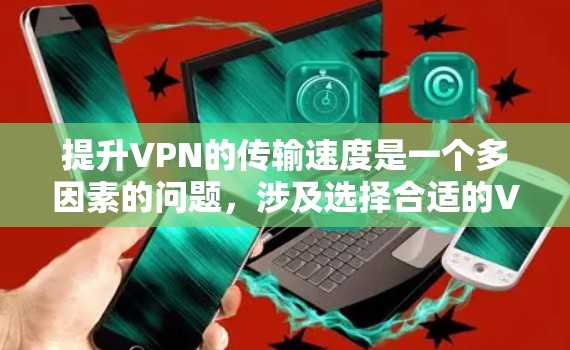 提升VPN的传输速度是一个多因素的问题,涉及选择合适的VPN服务、设备配置优化、数据传输速度提升、视频邮包安全性和使用场景等多个方面。以下是一些详细的步骤和建议 提升VPN的传输速度是一个多因素的问题,涉及选择合适的VPN服务、设备配置优化、数据传输速度提升、视频邮包安全性和使用场景等多个方面。以下是一些详细的步骤和建议