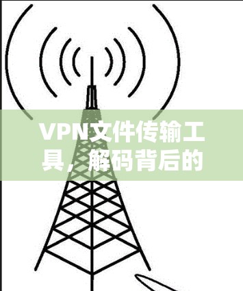 VPN文件传输工具,解码背后的困境 VPN文件传输工具,解码背后的困境