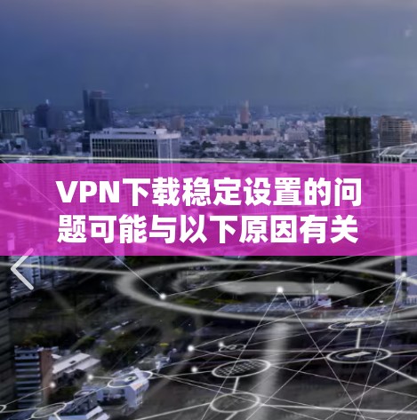 VPN下载稳定设置的问题可能与以下原因有关,以下是一些常见原因和解决方案