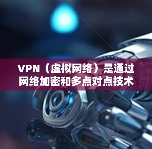 VPN（虚拟网络）是通过网络加密和多点对点技术实现的网络服务，它通过连接多个设备来传输数据。提升VPN的传输效率需要从以下几个方面入手