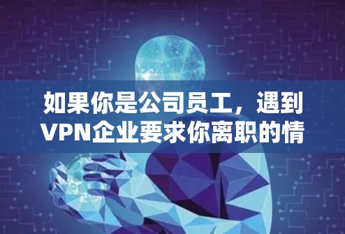 如果你是公司员工,遇到VPN企业要求你离职的情况,以下是一些可能的应对策略和考虑因素 如果你是公司员工,遇到VPN企业要求你离职的情况,以下是一些可能的应对策略和考虑因素