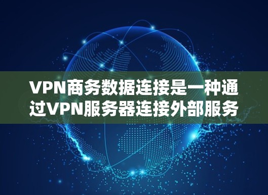 VPN商务数据连接是一种通过VPN服务器连接外部服务器或数据库的技术，旨在实现商务数据的传输和管理。以下是对该主题的详细分析和解决方案