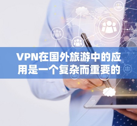 VPN在国外旅游中的应用是一个复杂而重要的任务,以下是一步步的指南