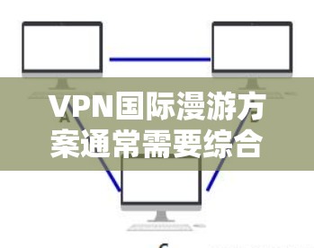 VPN国际漫游方案通常需要综合考虑安全、隐私、内容限制、预算等多方面因素。以下是一个通用的VPN国际漫游方案建议