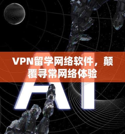 VPN留学网络软件，颠覆寻常网络体验