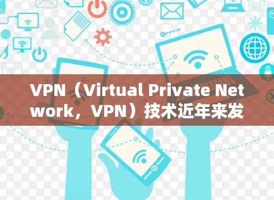 VPN（Virtual Private Network，VPN）技术近年来发展迅速，尤其是在加密技术的提升和网络设备的更新方面，VPN的可用性和资源加速。以下是关于VPN教育资源加速的一些关键点