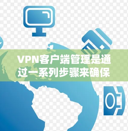 VPN客户端管理是通过一系列步骤来确保用户能够安全、便捷地访问互联网，特别是通过VPN服务。以下是一个系统化的指南，帮助您更好地管理VPN客户端