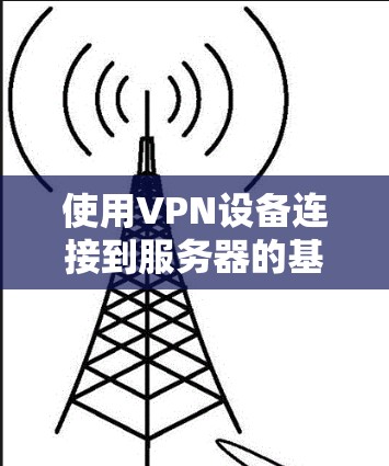 使用VPN设备连接到服务器的基本步骤如下